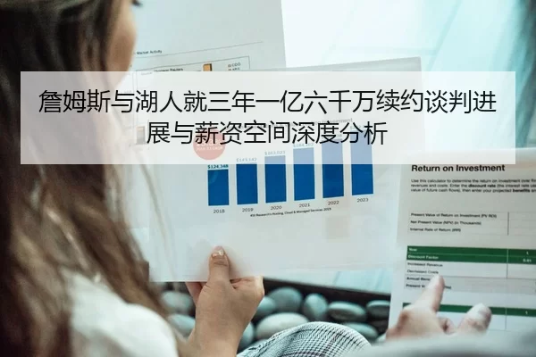 詹姆斯与湖人就三年一亿六千万续约谈判进展与薪资空间深度分析