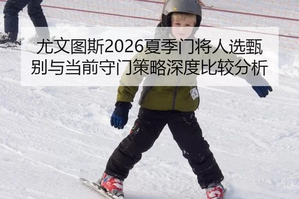 尤文图斯2026夏季门将人选甄别与当前守门策略深度比较分析