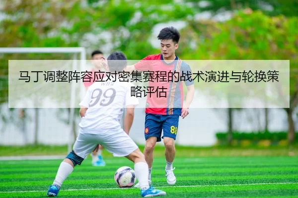 马丁调整阵容应对密集赛程的战术演进与轮换策略评估